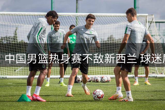 中国男篮热身赛不敌新西兰 球迷质疑教练用人策略