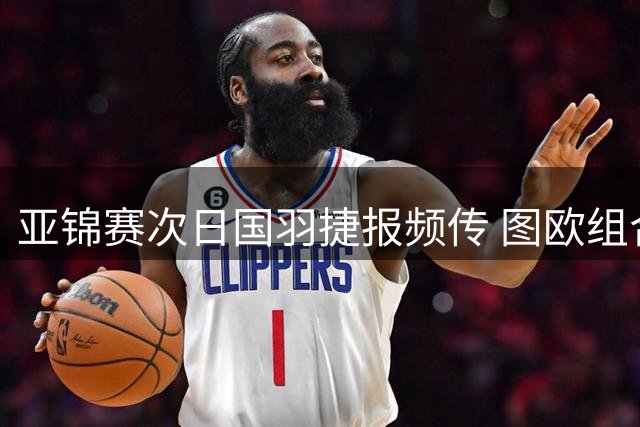 亚锦赛次日国羽捷报频传 图欧组合逆转晋级奥运竞争白热化