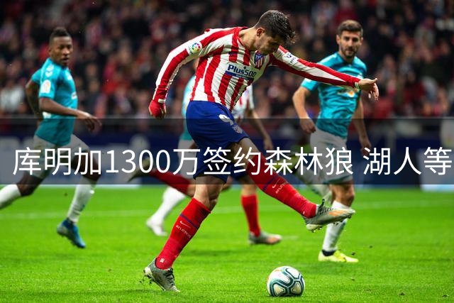 库明加1300万签约森林狼 湖人等队遗憾错失