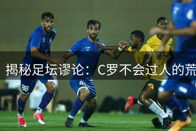 揭秘足坛谬论：C罗不会过人的荒谬说法