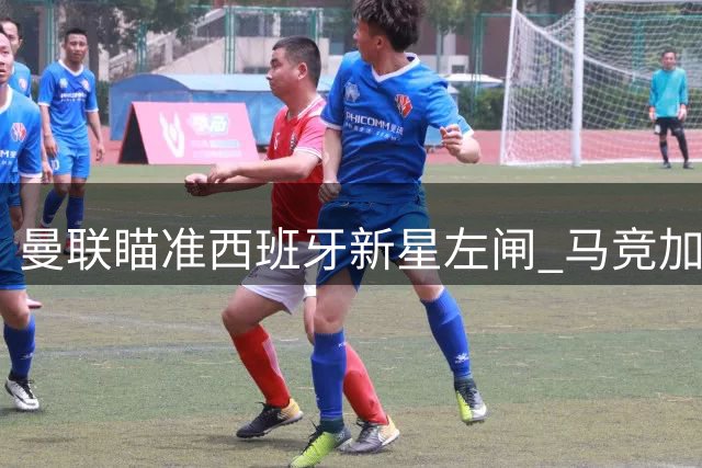 曼联瞄准西班牙新星左闸 马竞加入1600万欧争夺战