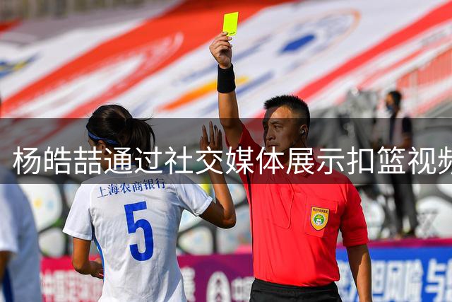 杨皓喆通过社交媒体展示扣篮视频 期待下赛季重返赛场