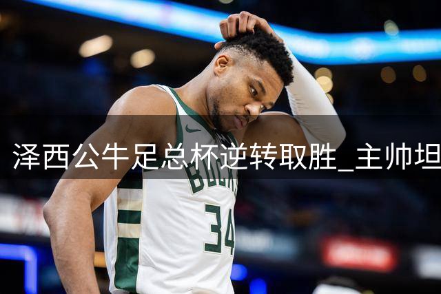 泽西公牛足总杯逆转取胜 主帅坦言开场表现欠佳