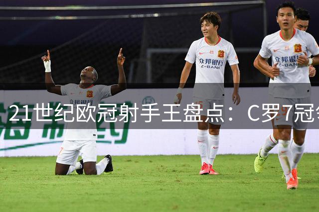 21世纪欧冠射手王盘点：C罗7冠领跑 梅西6次称雄 姆巴佩近来强势