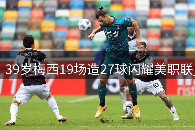 39岁梅西19场造27球闪耀美职联 射手王+助攻榜次席